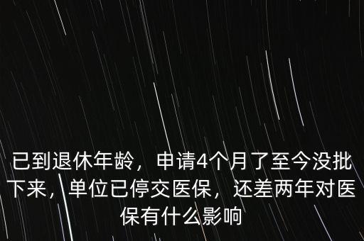 已到退休年齡，申請(qǐng)4個(gè)月了至今沒(méi)批下來(lái)，單位已停交醫(yī)保，還差兩年對(duì)醫(yī)保有什么影響