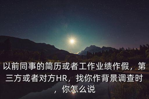 以前同事的簡歷或者工作業(yè)績作假，第三方或者對方HR，找你作背景調(diào)查時，你怎么說