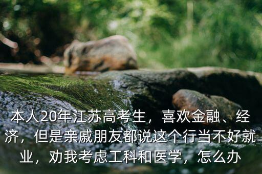 本人20年江蘇高考生，喜歡金融、經(jīng)濟(jì)，但是親戚朋友都說這個行當(dāng)不好就業(yè)，勸我考慮工科和醫(yī)學(xué)，怎么辦