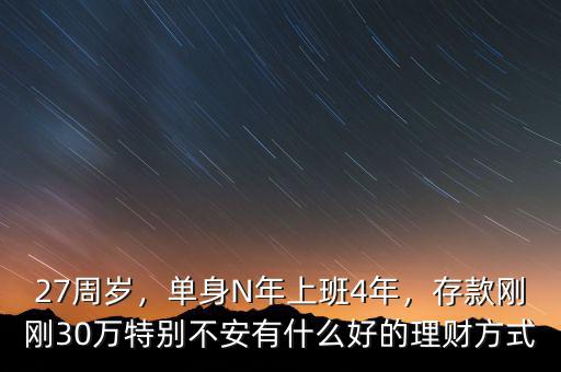 27周歲，單身N年上班4年，存款剛剛30萬特別不安有什么好的理財(cái)方式