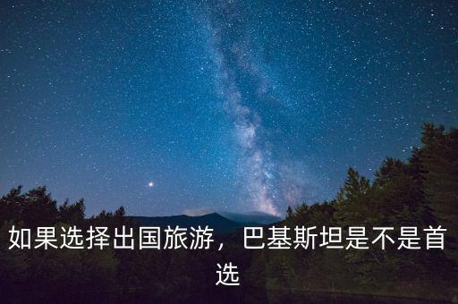 如果選擇出國旅游，巴基斯坦是不是首選