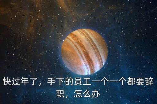 快過年了，手下的員工一個一個都要辭職，怎么辦