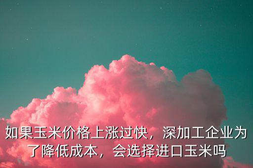 如果玉米價(jià)格上漲過(guò)快,深加工企業(yè)為了降低成本,會(huì)選擇進(jìn)口玉米嗎