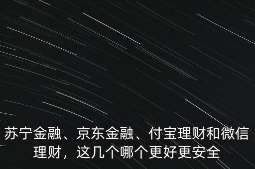 蘇寧金融、京東金融、付寶理財和微信理財，這幾個哪個更好更安全