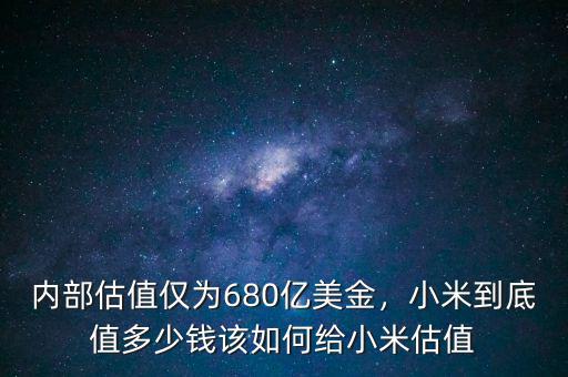 內部估值僅為680億美金，小米到底值多少錢該如何給小米估值