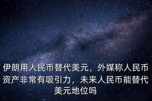 伊朗用人民幣替代美元，外媒稱人民幣資產(chǎn)非常有吸引力，未來人民幣能替代美元地位嗎