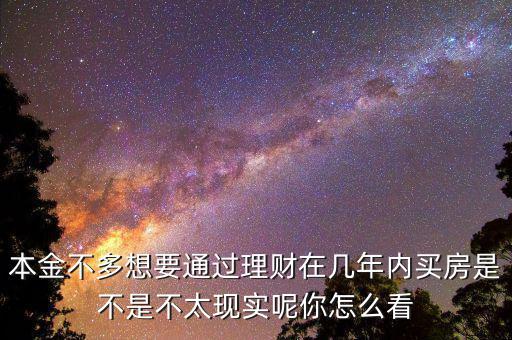 本金不多想要通過理財在幾年內買房是不是不太現(xiàn)實呢你怎么看