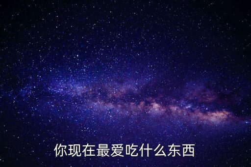 你現(xiàn)在最?lèi)?ài)吃什么東西