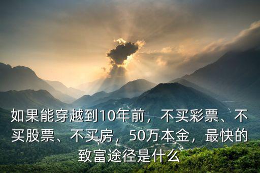 如果能穿越到10年前，不買彩票、不買股票、不買房，50萬(wàn)本金，最快的致富途徑是什么