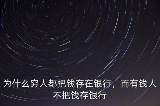 為什么窮人都把錢存在銀行，而有錢人不把錢存銀行