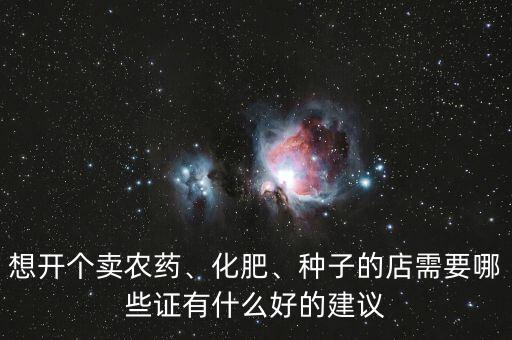 想開個賣農(nóng)藥、化肥、種子的店需要哪些證有什么好的建議