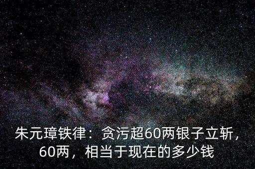 朱元璋鐵律：貪污超60兩銀子立斬，60兩，相當(dāng)于現(xiàn)在的多少錢