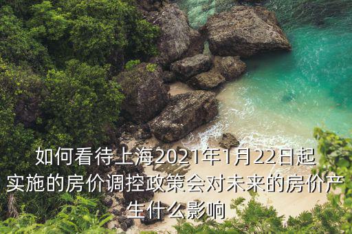 如何看待上海2021年1月22日起實(shí)施的房?jī)r(jià)調(diào)控政策會(huì)對(duì)未來的房?jī)r(jià)產(chǎn)生什么影響