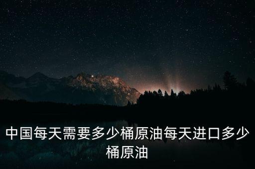 中國(guó)90天石油需要多少,每天進(jìn)口多少桶原油