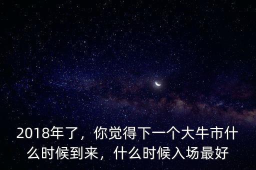 2018年了，你覺得下一個(gè)大牛市什么時(shí)候到來，什么時(shí)候入場最好