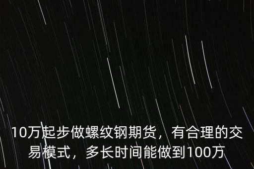 10萬起步做螺紋鋼期貨，有合理的交易模式，多長時間能做到100萬