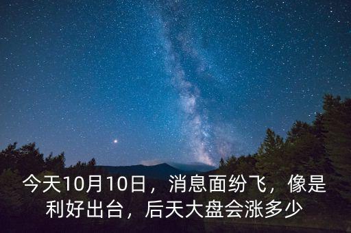 今天10月10日，消息面紛飛，像是利好出臺(tái)，后天大盤會(huì)漲多少