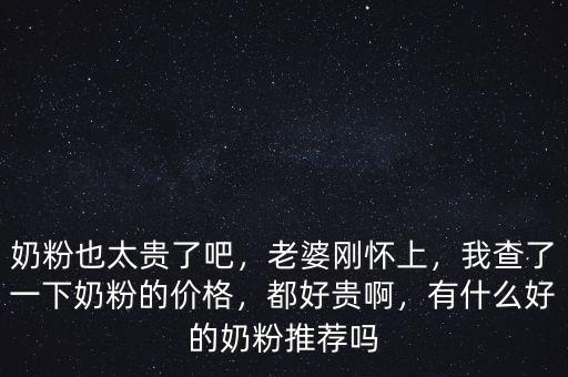 奶粉也太貴了吧，老婆剛懷上，我查了一下奶粉的價格，都好貴啊，有什么好的奶粉推薦嗎