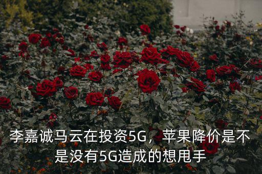 李嘉誠馬云在投資5G，蘋果降價是不是沒有5G造成的想甩手