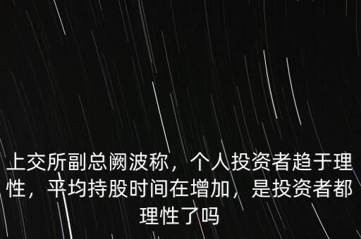 上交所副總闕波稱，個(gè)人投資者趨于理性，平均持股時(shí)間在增加，是投資者都理性了嗎