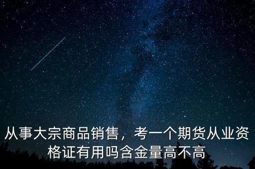 從事大宗商品銷售，考一個期貨從業(yè)資格證有用嗎含金量高不高