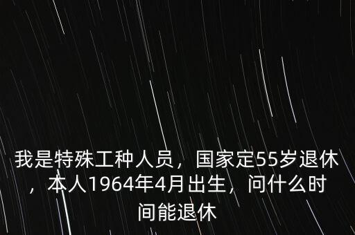 我是特殊工種人員，國家定55歲退休，本人1964年4月出生，問什么時(shí)間能退休