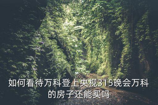 如何看待萬科登上央視315晚會(huì)萬科的房子還能買嗎