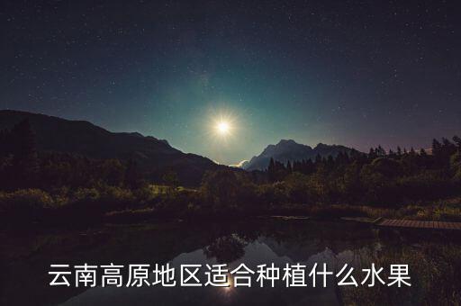 云南高原地區(qū)適合種植什么水果