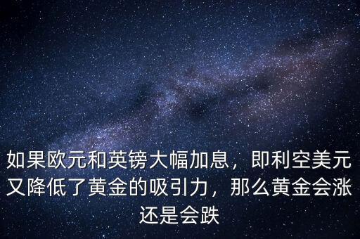 如果歐元和英鎊大幅加息，即利空美元又降低了黃金的吸引力，那么黃金會漲還是會跌