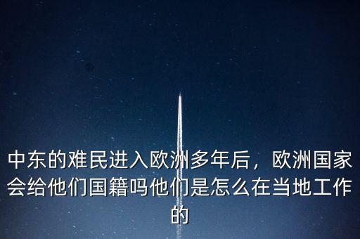 中東的難民進入歐洲多年后，歐洲國家會給他們國籍嗎他們是怎么在當?shù)毓ぷ鞯? class=