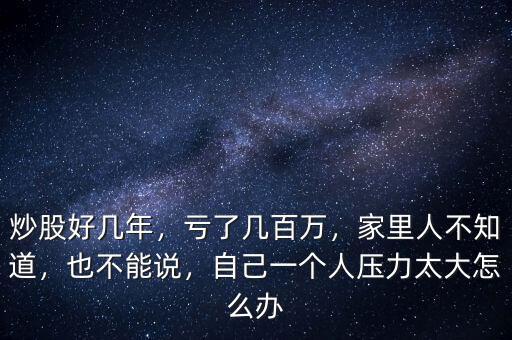 炒股好幾年，虧了幾百萬，家里人不知道，也不能說，自己一個人壓力太大怎么辦