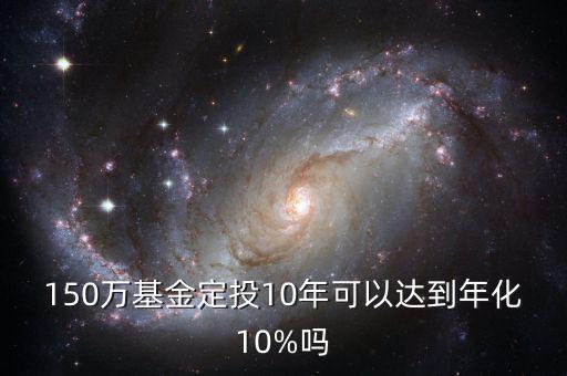 150萬(wàn)基金定投10年可以達(dá)到年化10%嗎