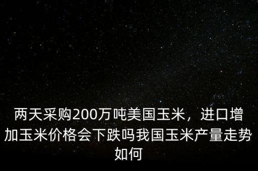 兩天采購200萬噸美國玉米，進口增加玉米價格會下跌嗎我國玉米產量走勢如何