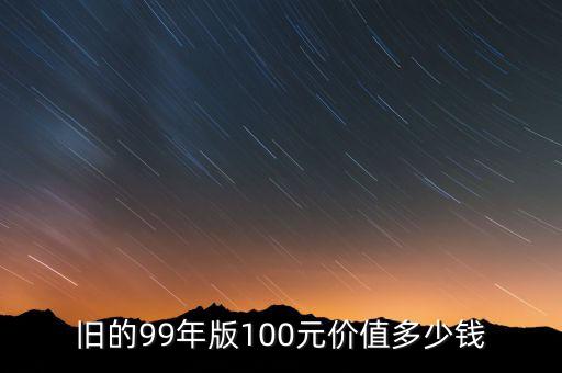 舊的99年版100元價(jià)值多少錢