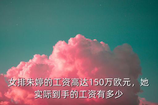 女排朱婷的工資高達(dá)150萬歐元，她實(shí)際到手的工資有多少