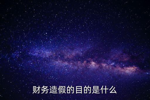 財務造假原因包括什么,財務造假的目的是什么