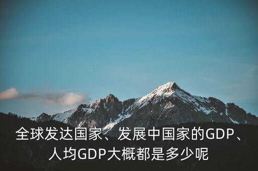 全球發(fā)達(dá)國家、發(fā)展中國家的GDP、人均GDP大概都是多少呢