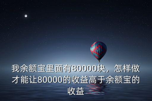 我余額寶里面有80000塊，怎樣做才能讓80000的收益高于余額寶的收益