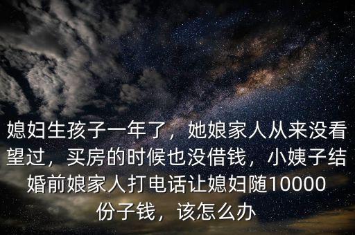 媳婦生孩子一年了，她娘家人從來沒看望過，買房的時候也沒借錢，小姨子結(jié)婚前娘家人打電話讓媳婦隨10000份子錢，該怎么辦