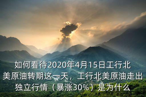 如何看待2020年4月15日工行北美原油轉(zhuǎn)期這一天，工行北美原油走出獨(dú)立行情（暴漲30%）是為什么