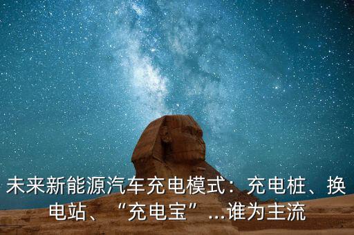 未來新能源汽車充電模式：充電樁、換電站、“充電寶”…誰為主流