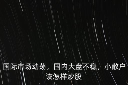 國際市場動蕩，國內大盤不穩(wěn)，小散戶該怎樣炒股