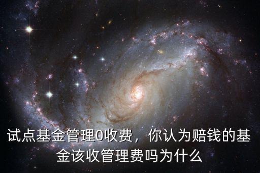 試點基金管理0收費，你認為賠錢的基金該收管理費嗎為什么