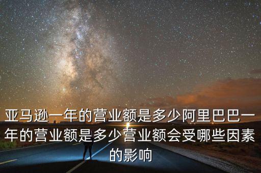 亞馬遜一年的營業(yè)額是多少阿里巴巴一年的營業(yè)額是多少營業(yè)額會(huì)受哪些因素的影響