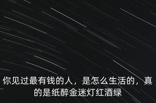 你見過最有錢的人，是怎么生活的，真的是紙醉金迷燈紅酒綠