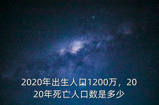 2020年出生人口1200萬，2020年死亡人口數(shù)是多少