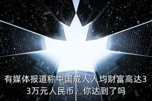 有媒體報(bào)道稱中國成人人均財(cái)富高達(dá)33萬元人民幣，你達(dá)到了嗎