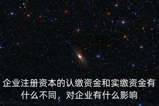 企業(yè)注冊資本的認繳資金和實繳資金有什么不同，對企業(yè)有什么影響