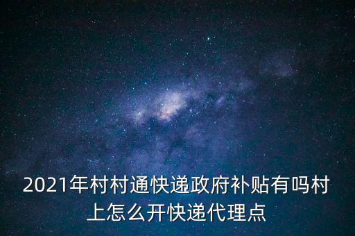 2021年村村通快遞政府補貼有嗎村上怎么開快遞代理點