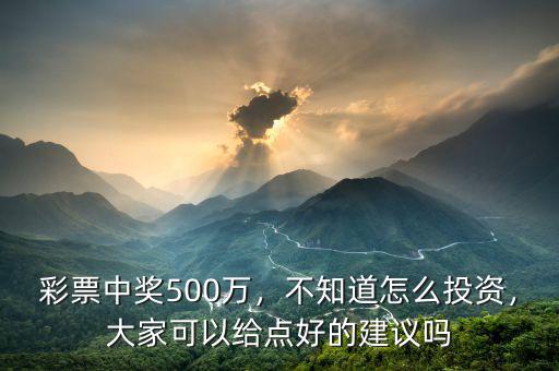 彩票中獎(jiǎng)500萬(wàn)，不知道怎么投資，大家可以給點(diǎn)好的建議嗎